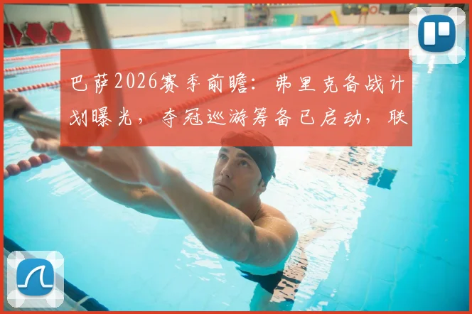 巴萨2026赛季前瞻:弗里克备战计划曝光,夺冠巡游筹备已启动,联赛争冠关键点解析