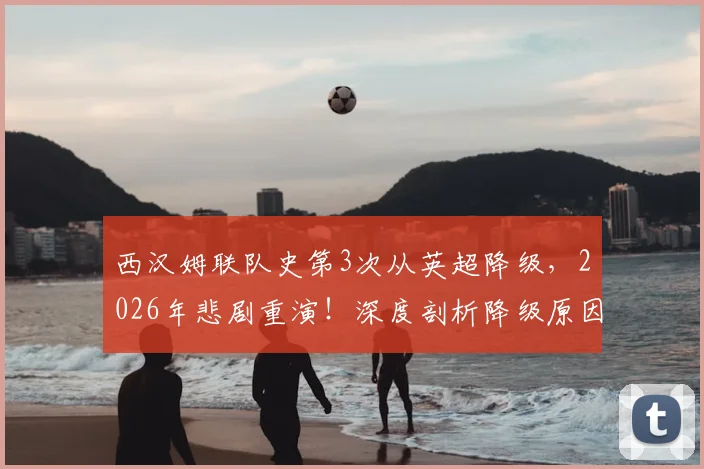 西汉姆联队史第3次从英超降级，2026年悲剧重演！深度剖析降级原因、球员去留及重返英超前景