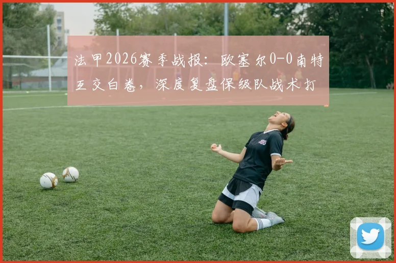 法甲2026赛季战报:欧塞尔0-0南特互交白卷,深度复盘保级队战术打法与未来前景分析