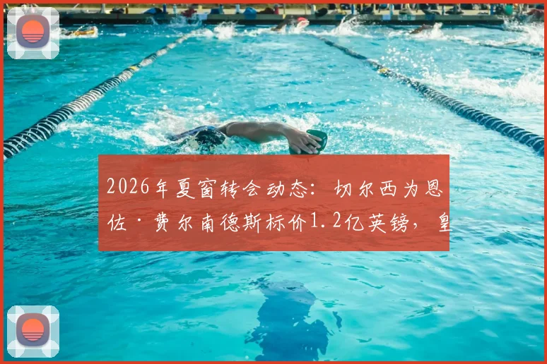 2026年夏窗转会动态:切尔西为恩佐·费尔南德斯标价1.2亿英镑,皇马尚未正式开启谈判,球员未来去向分析