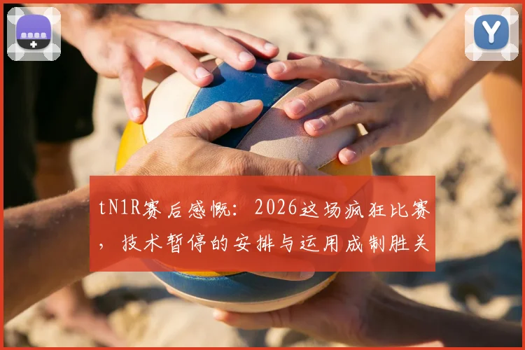tN1R赛后感慨：2026这场疯狂比赛，技术暂停的安排与运用成制胜关键点分析