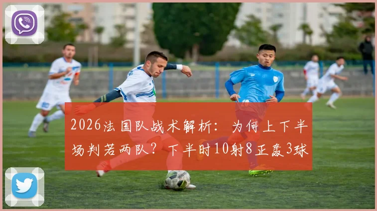 2026法国队战术解析:为何上下半场判若两队?下半时10射8正轰3球逆转奥秘