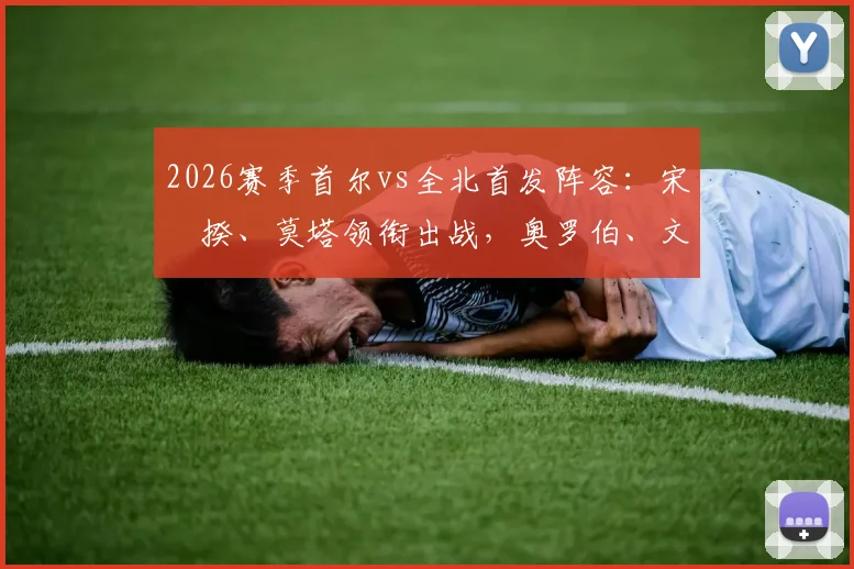 2026赛季首尔vs全北首发阵容:宋旻揆、莫塔领衔出战,奥罗伯、文宣民替补席待命