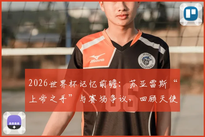 2026世界杯记忆前瞻:苏亚雷斯“上帝之手”与赛场争议,回顾天使与魔鬼并存的复杂传奇