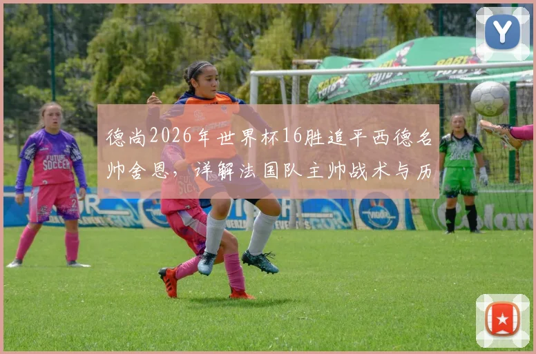 德尚2026年世界杯16胜追平西德名帅舍恩,详解法国队主帅战术与历史地位
