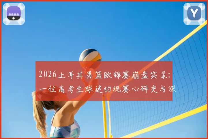 2026土耳其男篮欧锦赛崩盘实录:一位高考生球迷的观赛心碎史与深度剖析