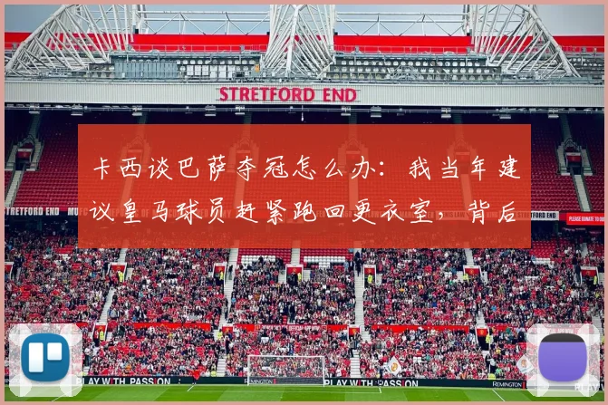 卡西谈巴萨夺冠怎么办：我当年建议皇马球员赶紧跑回更衣室，背后是门将的智慧