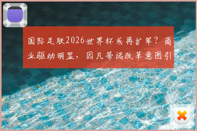 国际足联2026世界杯或再扩军?商业驱动明显,因凡蒂诺改革意图引热议