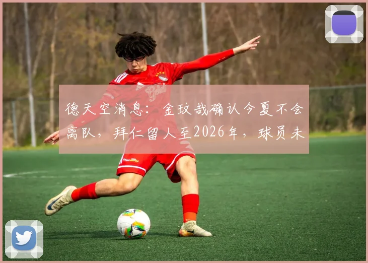 德天空消息:金玟哉确认今夏不会离队,拜仁留人至2026年,球员未来去向分析