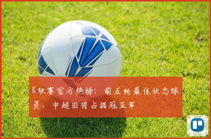 K联赛官方热榜:前五轮最佳状态球员,中超旧将占据冠亚军