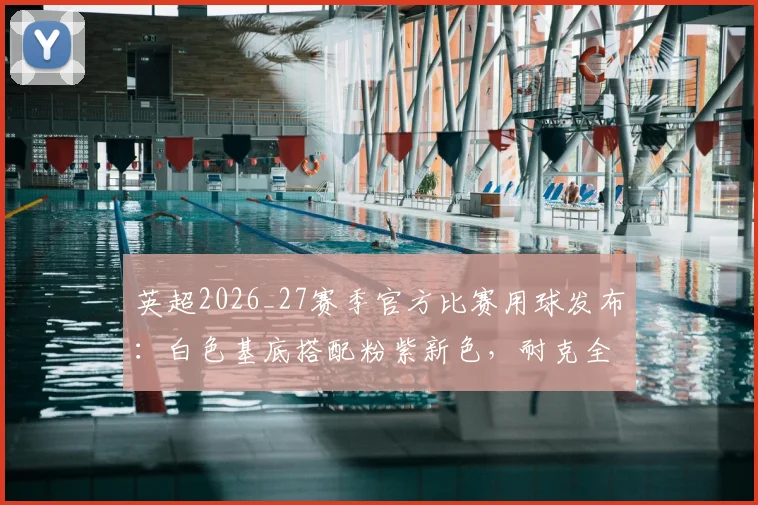 英超2026_27赛季官方比赛用球发布：白色基底搭配粉紫新色，耐克全新设计解析与购买指南