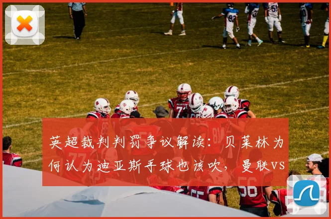 英超裁判判罚争议解读：贝莱林为何认为迪亚斯手球也该吹，曼联vs利物浦绝平球判罚分析