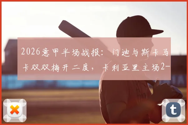 2026意甲半场战报:门迪与斯卡马卡双双梅开二度,卡利亚里主场2-2逼平亚特兰大,附双方进球精彩瞬间回放