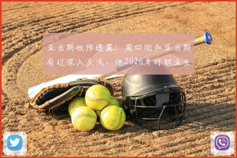 亚当斯牧师透露：周四刚和亚当斯有过深入交流，他2026年对职业生涯前景信心十足
