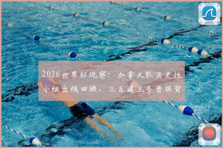 2026世界杯观察:加拿大队历史性小组出线回顾,三东道主齐晋级背后的赛事影响分析
