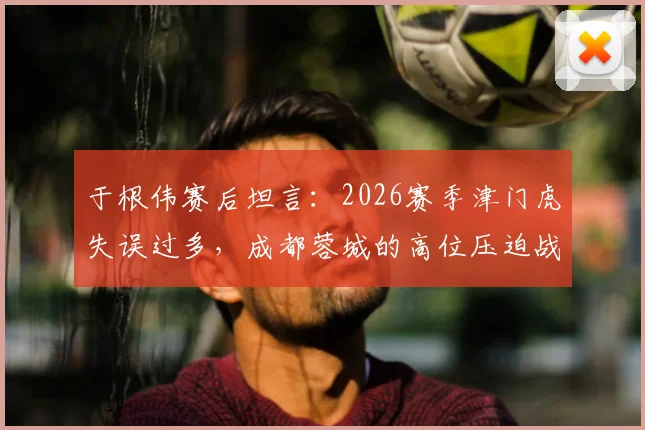 于根伟赛后坦言：2026赛季津门虎失误过多，成都蓉城的高位压迫战术是取胜关键