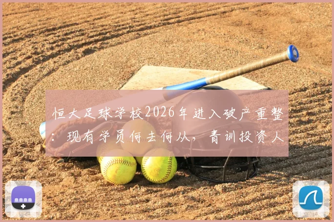 恒大足球学校2026年进入破产重整:现有学员何去何从,青训投资人机遇何在?