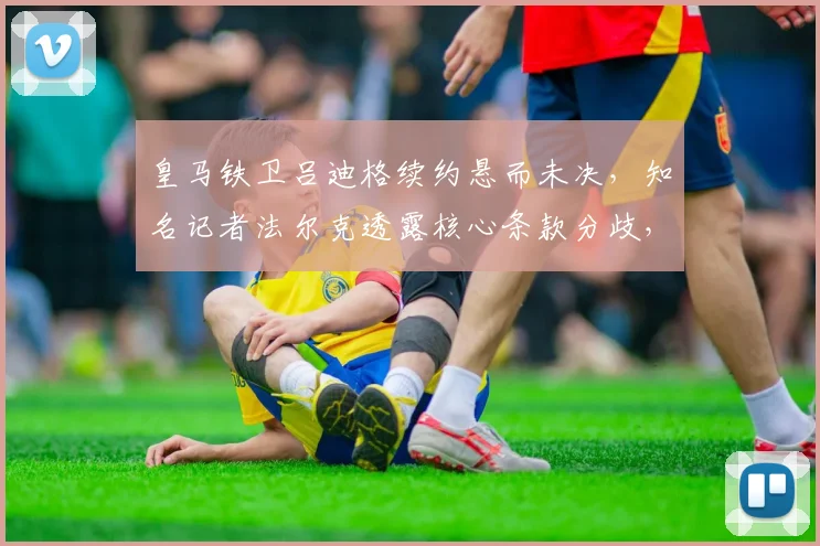 皇马铁卫吕迪格续约悬而未决,知名记者法尔克透露核心条款分歧,目标赶在2026世界杯前敲定未来
