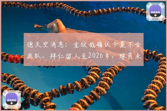 德天空消息:金玟哉确认今夏不会离队,拜仁留人至2026年,球员未来去向分析