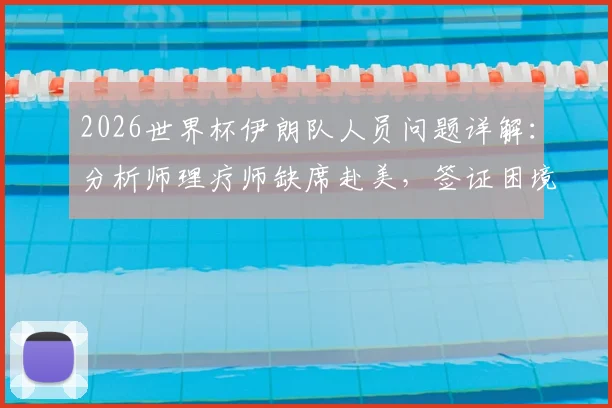 2026世界杯伊朗队人员问题详解:分析师理疗师缺席赴美,签证困境如何影响大赛备战?