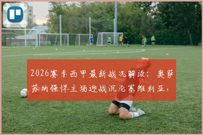 2026赛季西甲最新战况解读:奥萨苏纳强悍主场迎战沉沦塞维利亚,保级大战一触即发