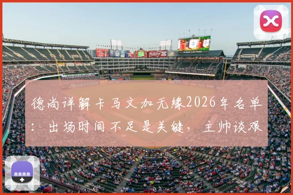 德尚详解卡马文加无缘2026年名单：出场时间不足是关键，主帅谈艰难抉择过程