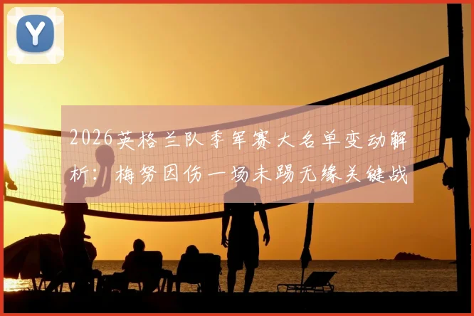2026英格兰队季军赛大名单变动解析：梅努因伤一场未踢无缘关键战，新人机会几何？