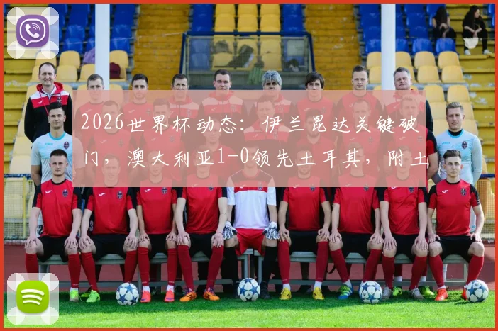 2026世界杯动态：伊兰昆达关键破门，澳大利亚1-0领先土耳其，附土耳其队赛后分析