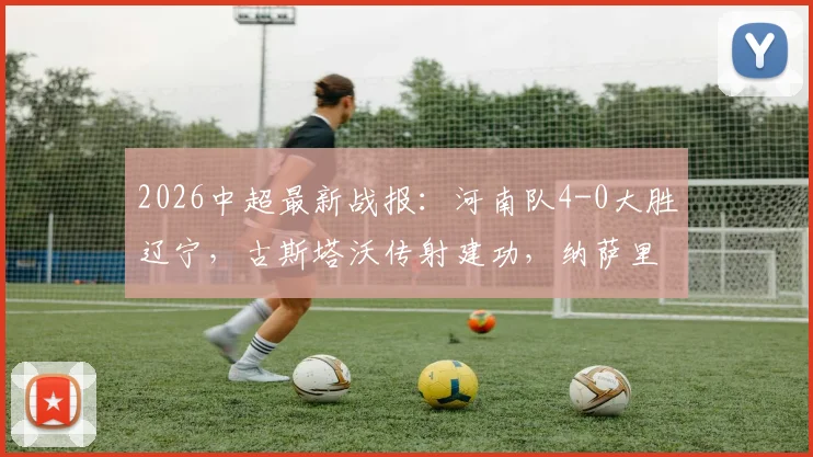 2026中超最新战报：河南队4-0大胜辽宁，古斯塔沃传射建功，纳萨里奥轰世界波