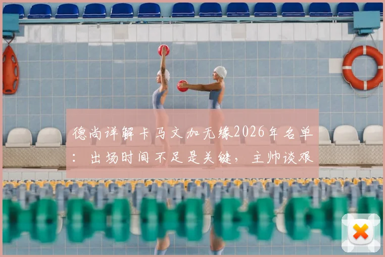 德尚详解卡马文加无缘2026年名单:出场时间不足是关键,主帅谈艰难抉择过程