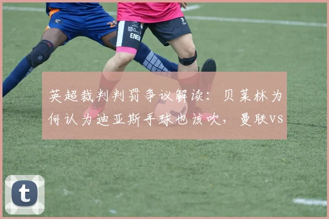 英超裁判判罚争议解读:贝莱林为何认为迪亚斯手球也该吹,曼联vs利物浦绝平球判罚分析