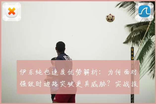 伊东纯也速度优势解析：为何面对强敌时边路突破更具威胁？实战技术特点全面解读