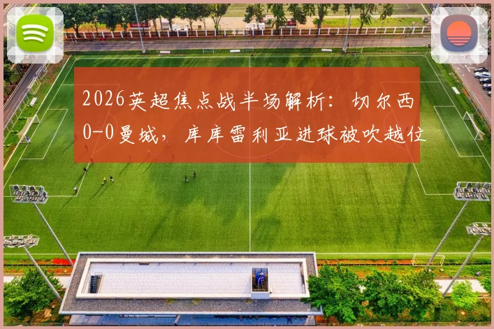 2026英超焦点战半场解析:切尔西0-0曼城,库库雷利亚进球被吹越位引争议,附战术数据复盘