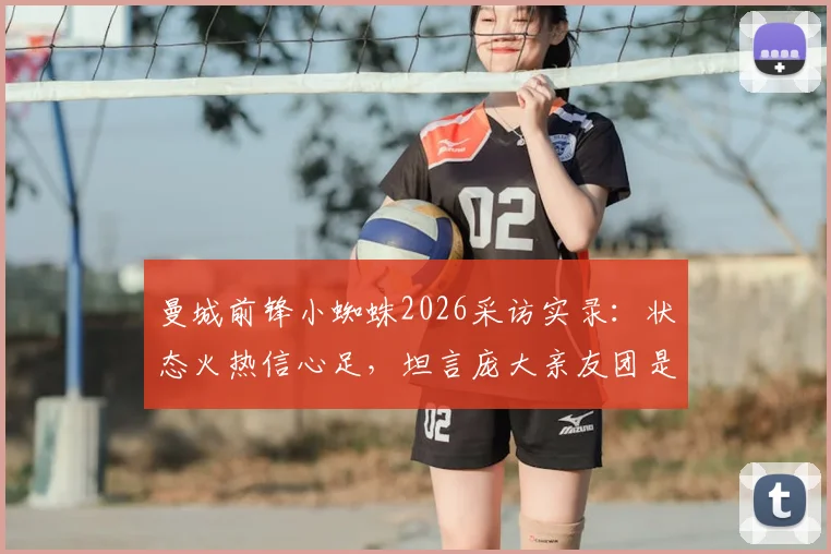 曼城前锋小蜘蛛2026采访实录：状态火热信心足，坦言庞大亲友团是强大后盾