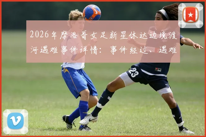 2026年摩洛哥女足新星休达边境渡河遇难事件详情:事件经过、遇难原因及非洲女足未来影响探讨