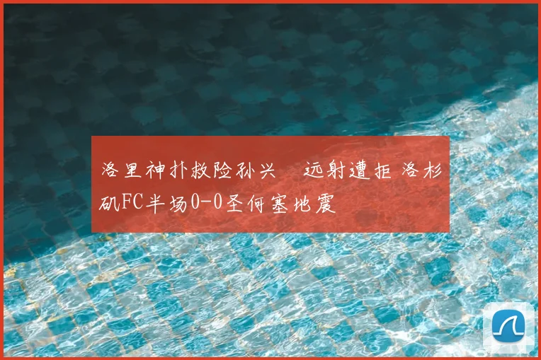 洛里神扑救险孙兴慜远射遭拒 洛杉矶FC半场0-0圣何塞地震