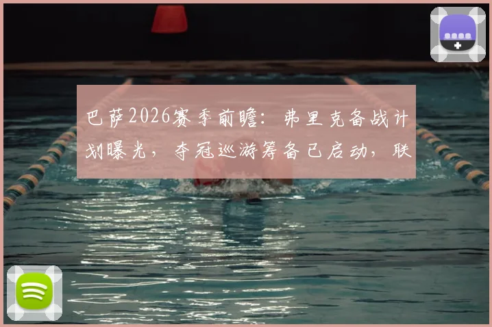 巴萨2026赛季前瞻:弗里克备战计划曝光,夺冠巡游筹备已启动,联赛争冠关键点解析