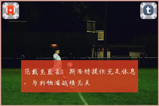 范戴克直言:斯洛特提供充足休息,与利物浦战绩无关