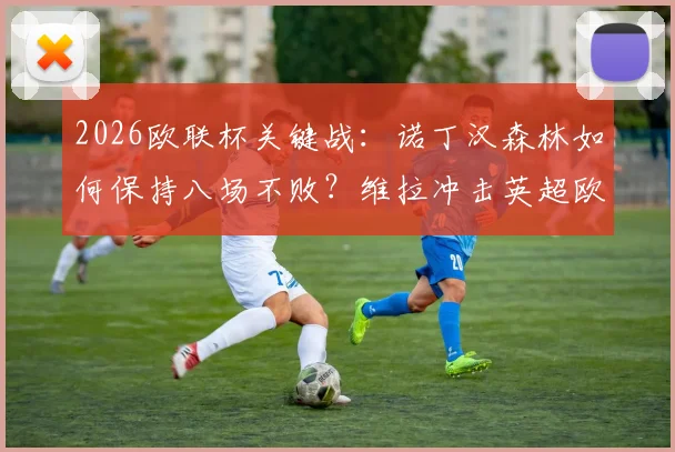 2026欧联杯关键战:诺丁汉森林如何保持八场不败?维拉冲击英超欧战纪录全解析