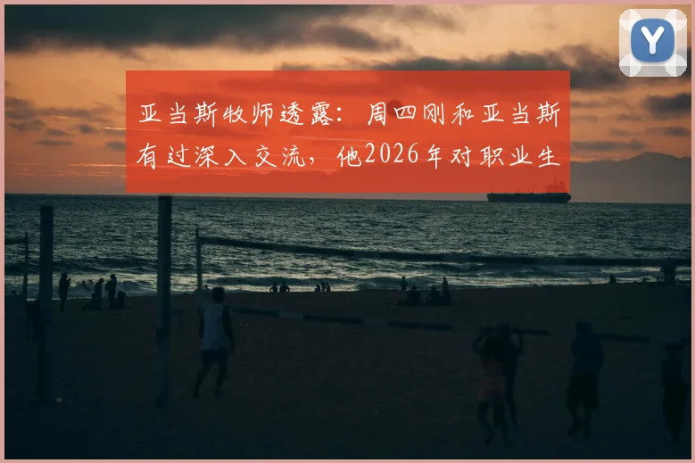 亚当斯牧师透露:周四刚和亚当斯有过深入交流,他2026年对职业生涯前景信心十足