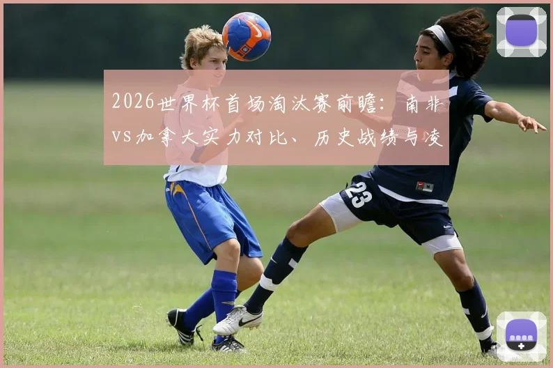 2026世界杯首场淘汰赛前瞻:南非vs加拿大实力对比、历史战绩与凌晨3点观赛指南