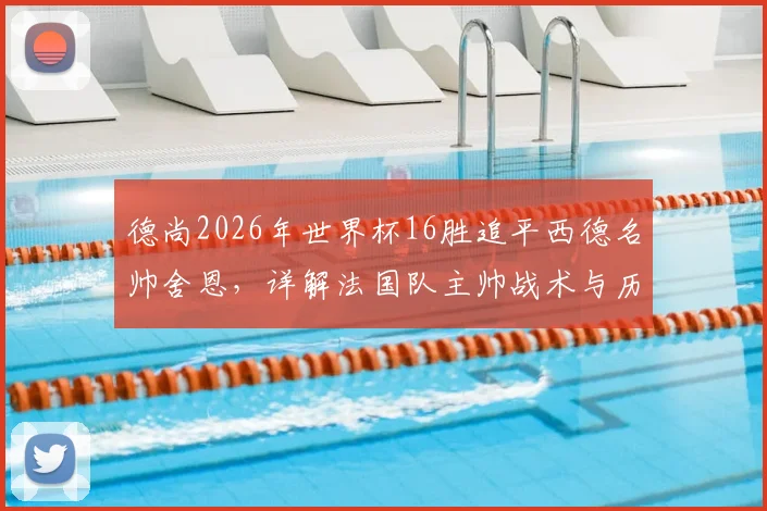 德尚2026年世界杯16胜追平西德名帅舍恩，详解法国队主帅战术与历史地位