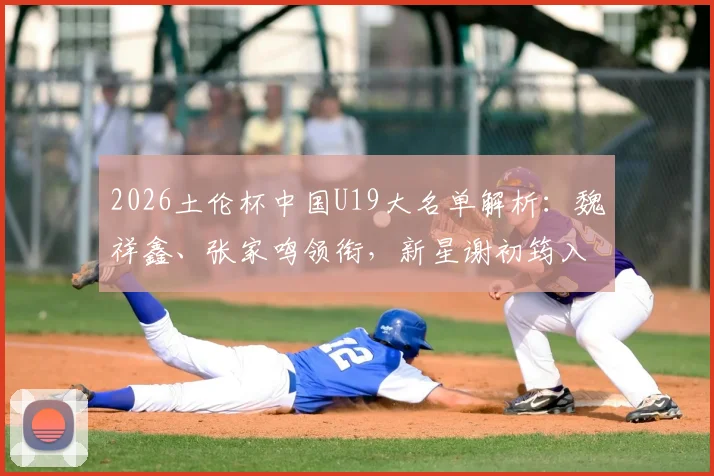 2026土伦杯中国U19大名单解析:魏祥鑫、张家鸣领衔,新星谢初筠入选,附完整球员名单及赛程看点