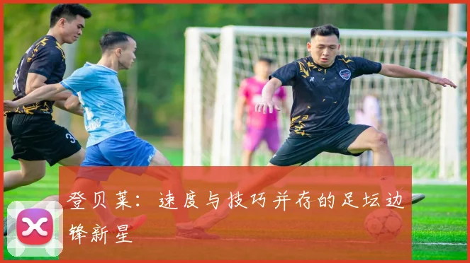 登贝莱：速度与技巧并存的足坛边锋新星