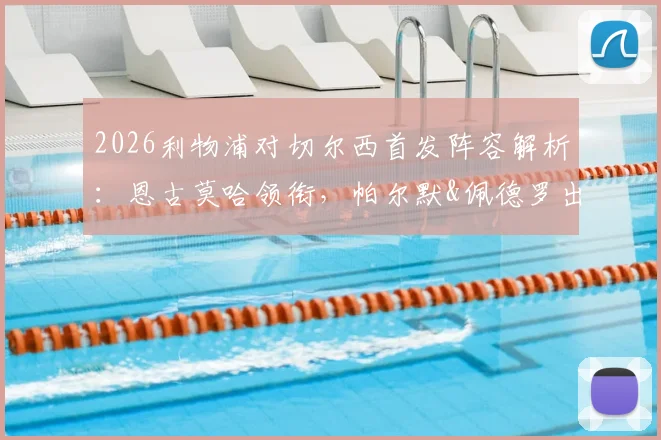 2026利物浦对切尔西首发阵容解析:恩古莫哈领衔,帕尔默&佩德罗出战看点全览