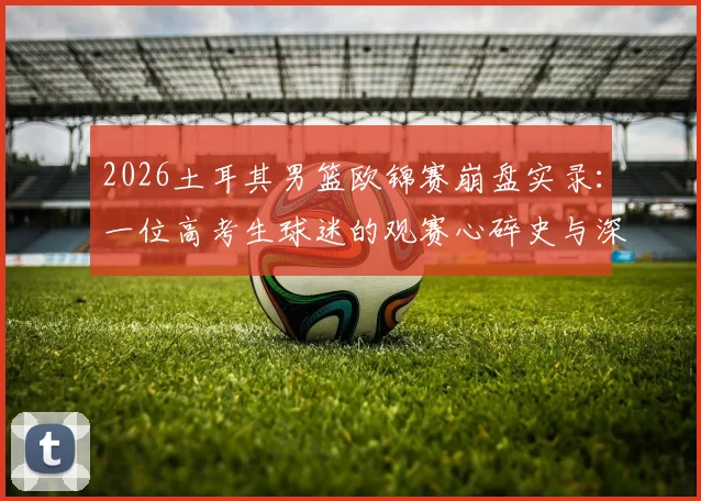 2026土耳其男篮欧锦赛崩盘实录：一位高考生球迷的观赛心碎史与深度剖析