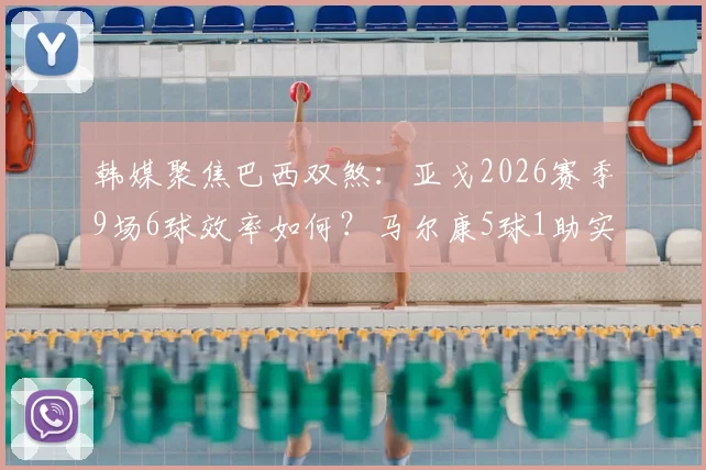 韩媒聚焦巴西双煞：亚戈2026赛季9场6球效率如何？马尔康5球1助实力解析，数据背后说明了什么？