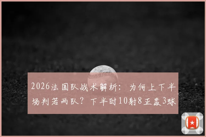 2026法国队战术解析:为何上下半场判若两队?下半时10射8正轰3球逆转奥秘