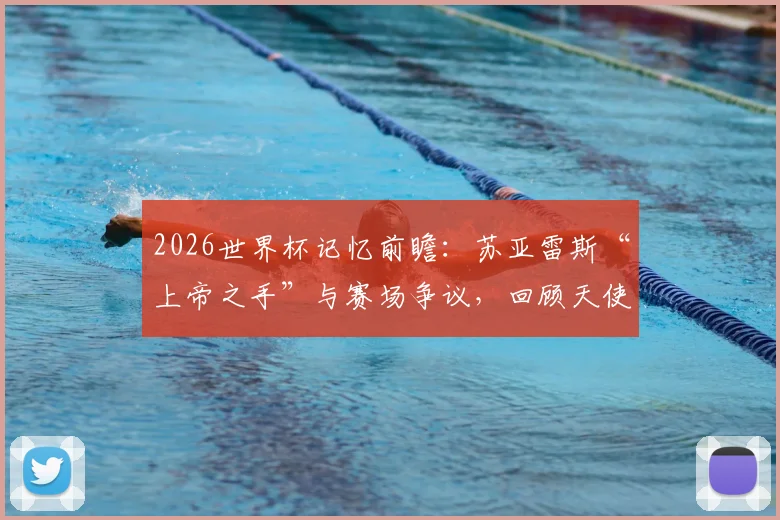 2026世界杯记忆前瞻：苏亚雷斯“上帝之手”与赛场争议，回顾天使与魔鬼并存的复杂传奇