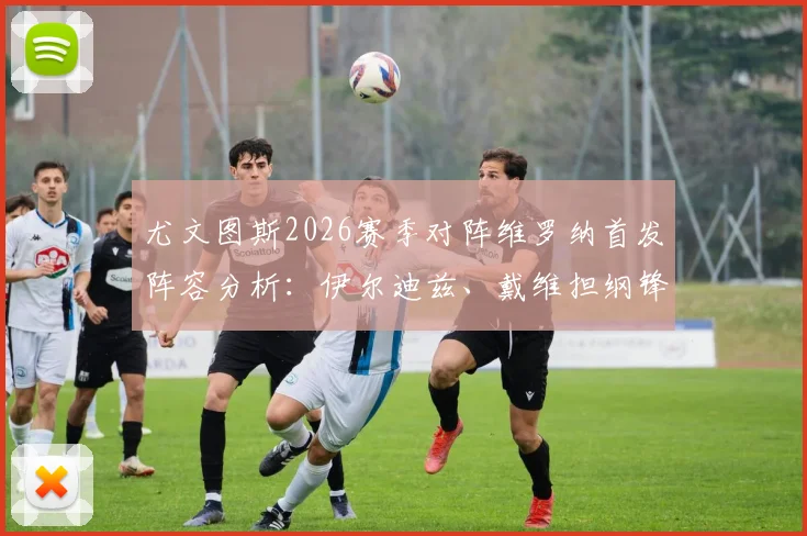 尤文图斯2026赛季对阵维罗纳首发阵容分析：伊尔迪兹、戴维担纲锋线，洛卡特利坐镇中场